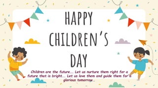 happy
children’s
day
Children are the future…. Let us nurture them right for a
future that is bright…. Let us love them and guide them for a
glorious tomorrow..
 