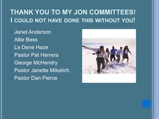 THANK YOU TO MY JON COMMITTEES!
I COULD NOT HAVE DONE THIS WITHOUT YOU!
 Janet Anderson
 Allie Bess
 La Dene Haze
 Pastor Pat Herrera
 George McHendry
 Pastor Janette Mikatich
 Pastor Dan Pierce
 