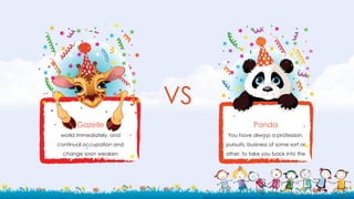 VS
Gazelle
world immediately, and
continual occupation and
change soon weaken
Panda
You have always a profession,
pursuits, business of some sort or
other, to take you back into the
 