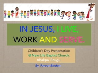 IN JESUS, I LIVE,
WORK AND SERVE.
Children’s Day Presentation
@ New Life Baptist Church,
Abakpa, Enugu.
By Favour Biodun
 