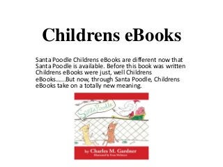 Childrens eBooks
Santa Poodle Childrens eBooks are different now that
Santa Poodle is available. Before this book was written
Childrens eBooks were just, well Childrens
eBooks.…..But now, through Santa Poodle, Childrens
eBooks take on a totally new meaning.
 