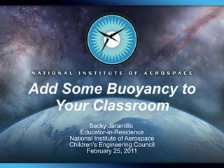 Add Some Buoyancy to Your Classroom Becky Jaramillo  Educator-in-Residence National Institute of Aerospace Children’s Engineering Council February 25, 2011 