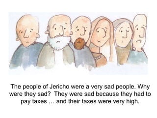 The people of Jericho were a very sad people. Why
were they sad? They were sad because they had to
pay taxes … and their taxes were very high.
 