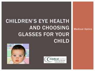 Medical Optics 
CHILDREN’S EYE HEALTH 
AND CHOOSING 
GLASSES FOR YOUR 
CHILD 
 