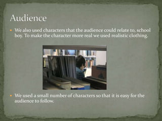 We also used characters that the audience could relate to, school
boy. To make the character more real we used realistic clothing.
 We used a small number of characters so that it is easy for the
audience to follow.
 