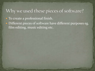  To create a professional finish.
 Different pieces of software have different purposes eg.
film editing, music editing etc.
 