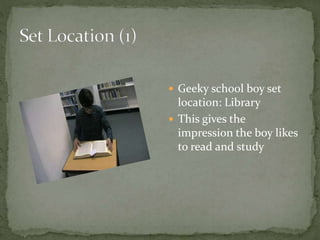  Geeky school boy set
location: Library
 This gives the
impression the boy likes
to read and study
 