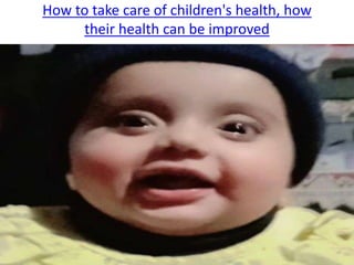 How to take care of children's health, how
their health can be improved
 