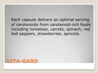    Each capsule delivers an optimal serving
    of carotenoids from carotenoid-rich foods
    including tomatoes, carrots, spinach, red
    bell peppers, strawberries, apricots.




VITA-GARD
 