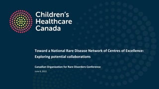 Toward a National Rare Disease Network of Centres of Excellence:
Exploring potential collaborations
Canadian Organization for Rare Disorders Conference
June 8, 2022
 