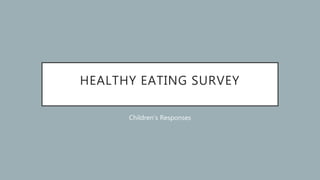 HEALTHY EATING SURVEY
Children’s Responses
 