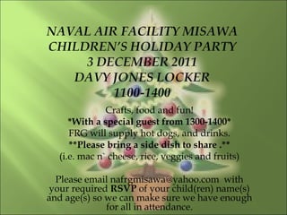 Crafts, food and fun!
*With a special guest from 1300-1400*
FRG will supply hot dogs, and drinks.
**Please bring a side dish to share .**
(i.e. mac n` cheese, rice, veggies and fruits)
Please email nafrgmisawa@yahoo.com with
your required RSVP of your child(ren) name(s)
and age(s) so we can make sure we have enough
for all in attendance.
 