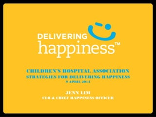 CHILDREN’S HOSPITAL ASSOCIATION
STRATEGIES FOR DELIVERING HAPPINESS
9 APRIL 2014
JENN LIM
CEO & CHIEF HAPPINESS OFFICER
 