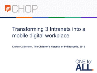 Transforming 3 Intranets into a
mobile digital workplace
Kirsten Culbertson, The Children’s Hospital of Philadelphia, 2015
 