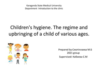 Children's hygiene. The regime and
upbringing of a child of various ages.
Prepared by:Смәтіллаева М.Б
2021 group
Supervised: Кабиева С.М
Karaganda State Medical University
Department Introduction to the clinic
 