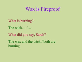 Wax is Fireproof
What is burning?
The wick… /…
What did you say, Sarah?
The wax and the wick / both are
burning
 