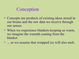 Conception
• Concepts are products of existing ideas stored in
our brains and the raw data we receive through
our senses
• When we experience blankets keeping us warm,
we imagine the warmth coming from the
blanket
• ... so we assume that wrapped ice will also melt.
 