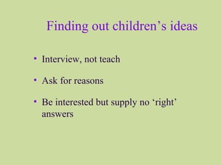 Finding out children’s ideas
• Interview, not teach
• Ask for reasons
• Be interested but supply no ‘right’
answers
 
