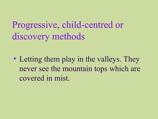 Progressive, child-centred or
discovery methods
• Letting them play in the valleys. They
never see the mountain tops which are
covered in mist.
 