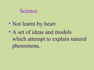 Science
• Not learnt by heart
• A set of ideas and models
which attempt to explain natural
phenomena.
 