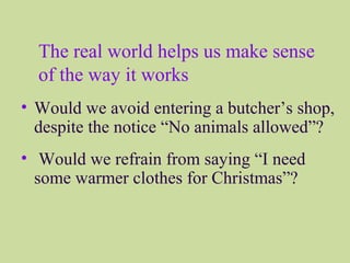 The real world helps us make sense
of the way it works
• Would we avoid entering a butcher’s shop,
despite the notice “No animals allowed”?
• Would we refrain from saying “I need
some warmer clothes for Christmas”?
 