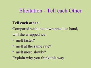 Elicitation - Tell each Other
Tell each other:
Compared with the unwrapped ice hand,
will the wrapped ice:
• melt faster?
• melt at the same rate?
• melt more slowly?
Explain why you think this way.
 