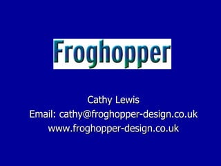 Cathy Lewis Email: cathy@froghopper-design.co.uk www.froghopper-design.co.uk 