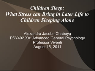 Children Sleep: What Stress can Bring in Later Life to Children Sleeping Alone Alexandra Jacobs-Chaboya PSY492 XA: Advanced General Psychology Professor Viventi August 15, 2011 