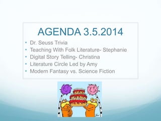 AGENDA 3.5.2014
• Dr. Seuss Trivia
• Teaching With Folk Literature- Stephanie
• Digital Story Telling- Christina
• Literature Circle Led by Amy
• Modern Fantasy vs. Science Fiction
 