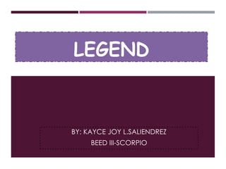 LEGEND
BY: KAYCE JOY L.SALIENDREZ
BEED III-SCORPIO
 