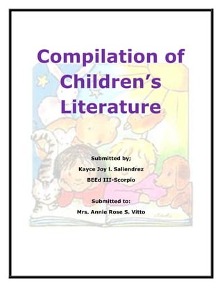 Compilation of
Children’s
Literature
Submitted by;
Kayce Joy l. Saliendrez
BEEd III-Scorpio
Submitted to:
Mrs. Annie Rose S. Vitto
 