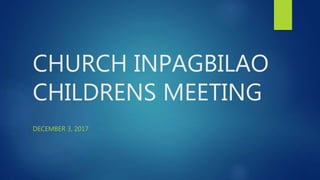 CHURCH INPAGBILAO
CHILDRENS MEETING
DECEMBER 3, 2017
 