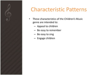 Characteristic Patterns
• These characteristics of the Children’s Music
genre are intended to:
– Appeal to children
– Be easy to remember
– Be easy to sing
– Engage children
 