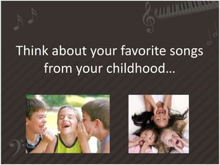 Think about your favorite songs
from your childhood…
 