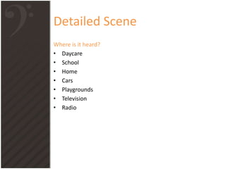 Detailed Scene
Where is it heard?
• Daycare
• School
• Home
• Cars
• Playgrounds
• Television
• Radio
 
