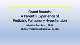 Grand Rounds:
A Parent’s Experience of
Pediatric Pulmonary Hypertension
Martine Rothblatt, Ph.D.
Children’s National Medical Center
 