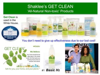 Shaklee’s GET CLEAN
‘All-Natural Non-toxic’ Products
#1 Basic H2
Get Clean is
used in the
White House.
You don’t need to give up effectiveness due to our lost cost!
 