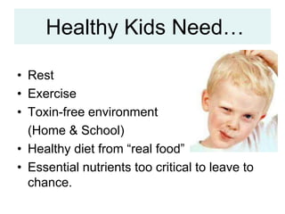 Healthy Kids Need…
• Rest
• Exercise
• Toxin-free environment
(Home & School)
• Healthy diet from “real food”
• Essential nutrients too critical to leave to
chance.
 