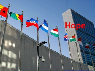 This image is used under a CC license from: http://www.flickr.com/photos/un_photo/3312369630/sizes/o/in/photostream/
Hope
 