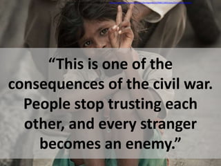 “This is one of the
consequences of the civil war.
People stop trusting each
other, and every stranger
becomes an enemy.”
This image is used under a CC license from http://www.flickr.com/photos/julienlagarde/4299851569/sizes/l/in/photostream/
 