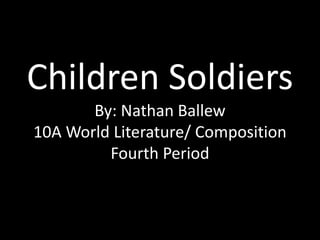 Children Soldiers
By: Nathan Ballew
10A World Literature/ Composition
Fourth Period
 