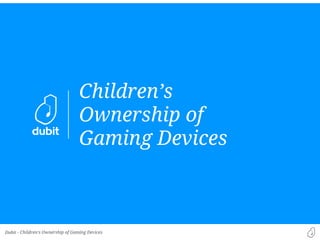 Dubit -
Children’s
Ownership of
Gaming Devices
Children’s Ownership of Gaming Devices
 
