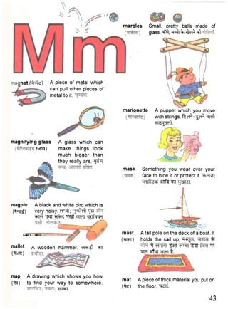 Small, pretty balls made of 
glass. 3?%; ^ r % t IQ^ ^ 
net ( t ^ t e ) A piece of metal which 
can pull other pieces of 
metal to it. 
marionette A puppet which you move 
with strings. fleT^-fcT^ ^ f t 
obdJidei). 
mask 
magpie 
(Vn^) 
A black and white bird which is 
very noisy. "J^ffcft W 
^ cT«TT i^f ^TToTT ^TtfWT 
f f f l t r t i i r - 
mallet 
(^rfcTC) 
A wooden hammer, (n^sl ^T 
mast 
(•mrs) 
magnifying glass 
•'eTR?) 
A glass which can 
make things look 
much bigger than 
they really are. f t 1 7! 
Something you wear over your 
face to hide it or protect it. =t->iJitf; 
^ n f e ^ anfc ^T-goffer. 
A tall pole on the deck of a boat. It 
holds the sail up. t t ^ , % 
if eFMT f31T c ^ T t z i f^RT ^ 
Wf ^fal W t. 
map A drawing which shows you how . . , x . , 
. , mat Apiece of thick material you put on 
(tm) to find your way to somewhere. /jSl_, r „ , r 
TO t h e f l o o r - ^ 
43 
marbles 
 