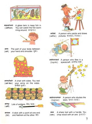 aquarium A glass tank to keep fish in. 
(arMtsm) You can watch the fish swim-ming 
around. I 
arm The part of your body between 
(srrf) your hand and shoulder, ^pfl I 
armchair A chair with sides. You rest 
( o t ^ ^ r ) your arms on the sides. 
^ c ^ R ^ f f I 
artist A person who paints and draws 
(OTf&re) pictures. °bCll°bK; f^r^TR I 
astronaut A person who flies in a 
Ofc^Nfe) spacecraft. SRrfts} w f t 
astronomer A person who studies the 
( • ^ m ) stars. TsPTtel I 
arrow A stick with a point at one end a x e A sharp tool with a handle You 
(^ft) and feathers at the other. I (wO chop wood with an axe. j ^ i s l I 
7 
army |_ots 0f soldiers. ifal; ^nR 
(srnfl) " 
 