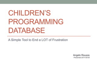CHILDREN’S
PROGRAMMING
DATABASE
A Simple Tool to End a LOT of Frustration



                                            Angelo Rousos
                                            Presented 2011-05-05
 
