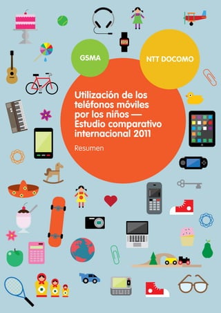 GSMA

NTT DOCOMO

Utilización de los
teléfonos móviles
por los niños —
Estudio comparativo
internacional 2011
Resumen

 