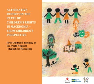 ALTERNATIVE
REPORT ON THE
STATE OF
CHILDREN’S RIGHTS
IN MACEDONIA –
FROM CHILDREN’S
PERSPECTIVE
First Children’s Embassy in
the World Megjashi
– Republic of Macedonia
 