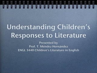 Understanding Children’s
 Responses to Literature
                 Presented by
         Prof. T. Méndez Hernández
   ENGL 3440 Children’s Literature in English
 