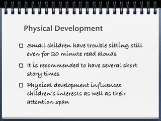Physical Development

Small children have trouble sitting still
even for 20 minute read alouds
It is recommended to have several short
story times
Physical development influences
children’s interests as well as their
attention span
 