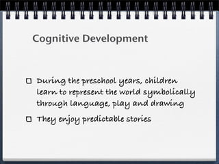 Cognitive Development



During the preschool years, children
learn to represent the world symbolically
through language, play and drawing
They enjoy predictable stories
 